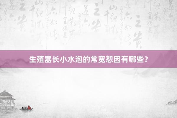 生殖器长小水泡的常宽恕因有哪些？