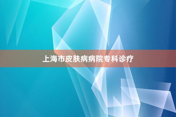 上海市皮肤病病院专科诊疗
