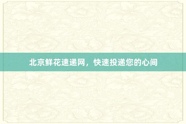 北京鲜花速递网，快速投递您的心间
