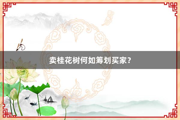 卖桂花树何如筹划买家？