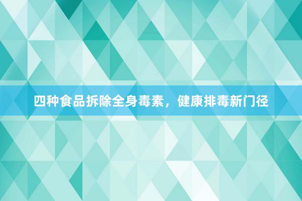 四种食品拆除全身毒素，健康排毒新门径