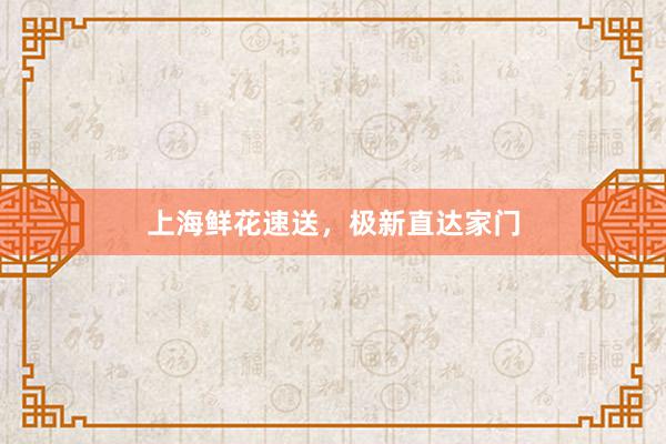 上海鲜花速送，极新直达家门