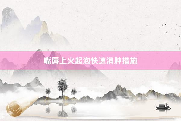 嘴唇上火起泡快速消肿措施