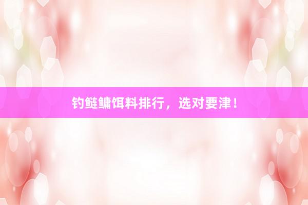 钓鲢鳙饵料排行，选对要津！