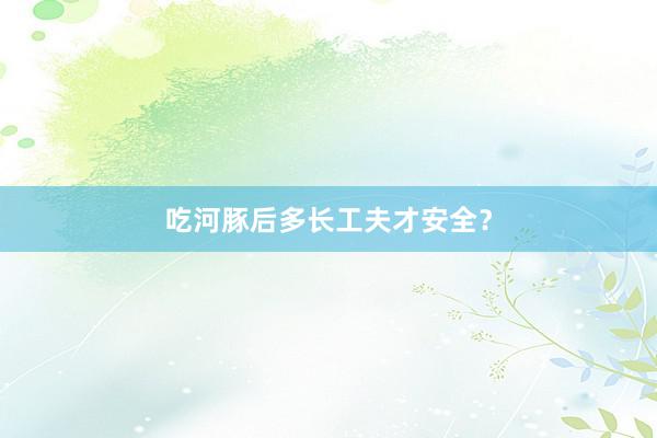 吃河豚后多长工夫才安全？