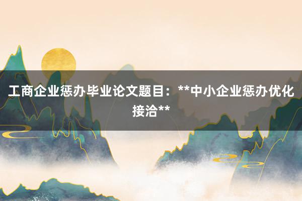 工商企业惩办毕业论文题目：**中小企业惩办优化接洽**